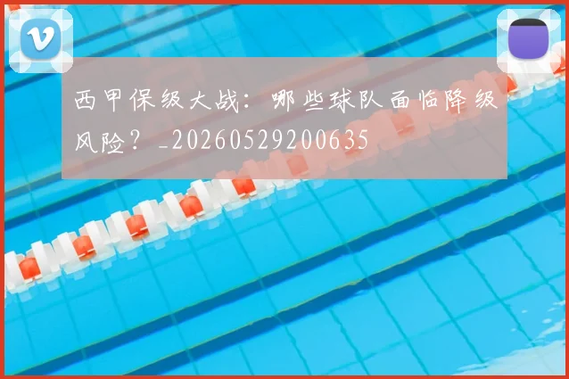 西甲保级大战：哪些球队面临降级风险？_20260529200635